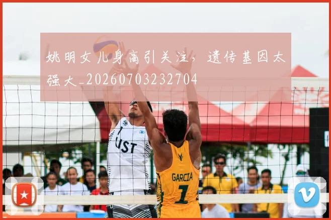 姚明女儿身高引关注，遗传基因太强大_20260703232704