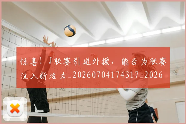 惊喜!J联赛引进外援,能否为联赛注入新活力_20260704174317_20260723172826