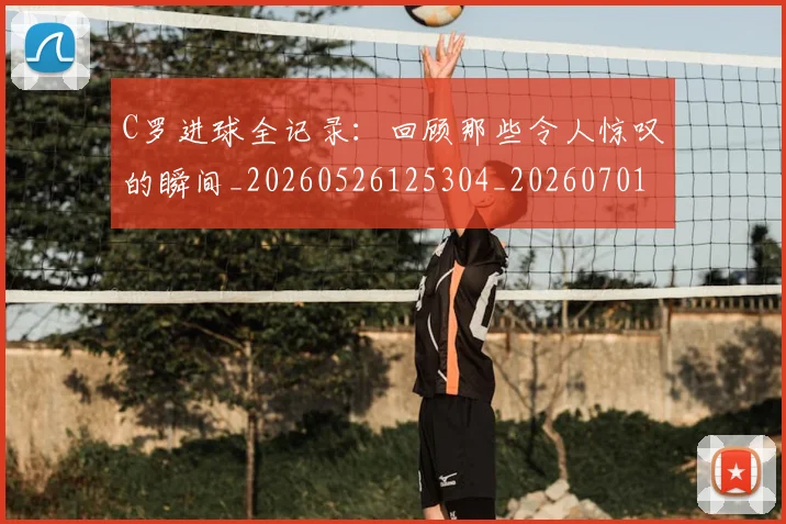C罗进球全记录：回顾那些令人惊叹的瞬间_20260526125304_20260701214046_20260713215043