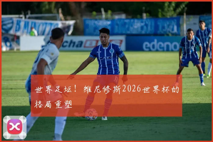 世界足坛!维尼修斯2026世界杯的格局重塑