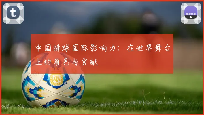 中国排球国际影响力：在世界舞台上的角色与贡献
