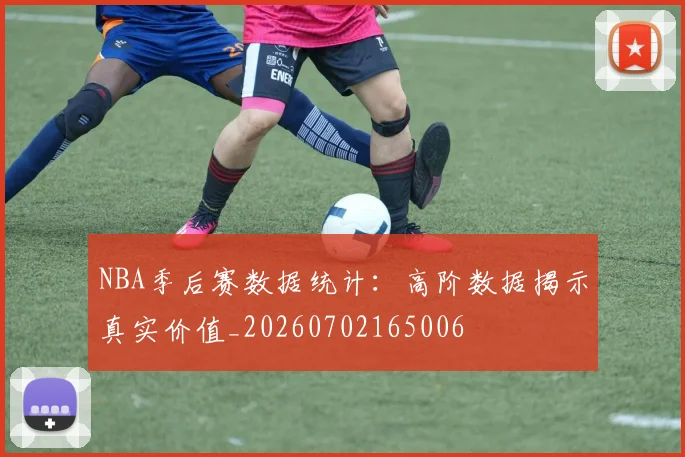 NBA季后赛数据统计：高阶数据揭示真实价值_20260702165006
