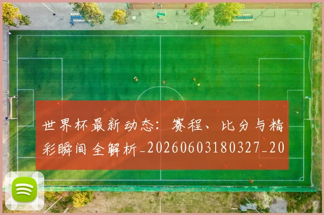 世界杯最新动态：赛程、比分与精彩瞬间全解析_20260603180327_20260702174351