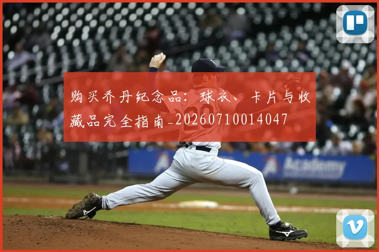 购买乔丹纪念品：球衣、卡片与收藏品完全指南_20260710014047