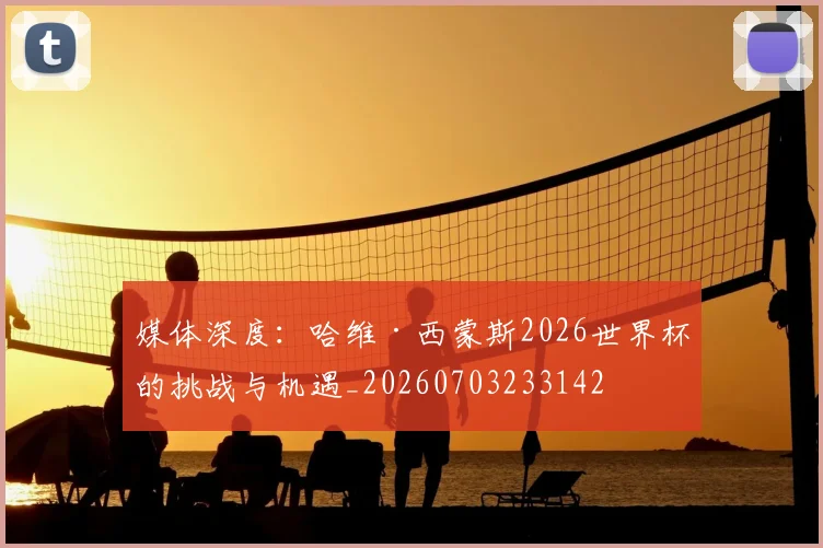 媒体深度：哈维·西蒙斯2026世界杯的挑战与机遇_20260703233142