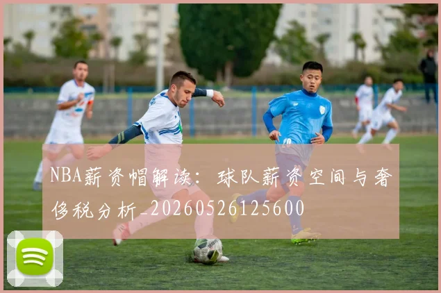 NBA薪资帽解读:球队薪资空间与奢侈税分析_20260526125600