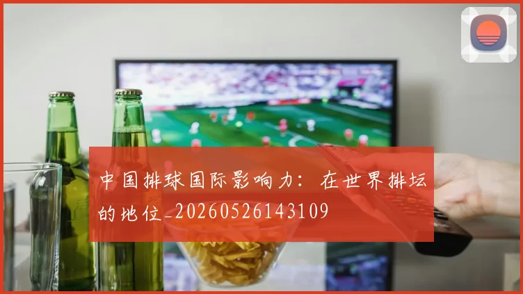 中国排球国际影响力：在世界排坛的地位_20260526143109