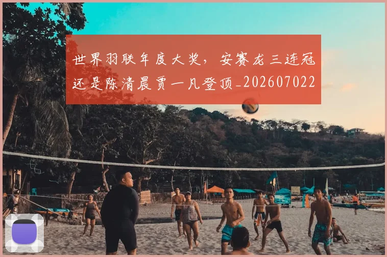 世界羽联年度大奖,安赛龙三连冠还是陈清晨贾一凡登顶_20260702200923