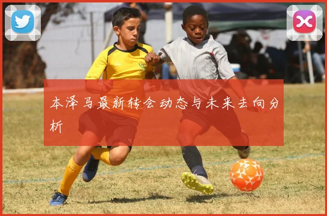 本泽马最新转会动态与未来去向分析