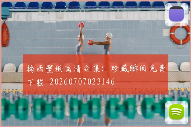 梅西壁纸高清合集：珍藏瞬间免费下载_20260707023146