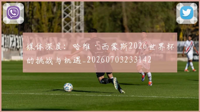媒体深度：哈维·西蒙斯2026世界杯的挑战与机遇_20260703233142