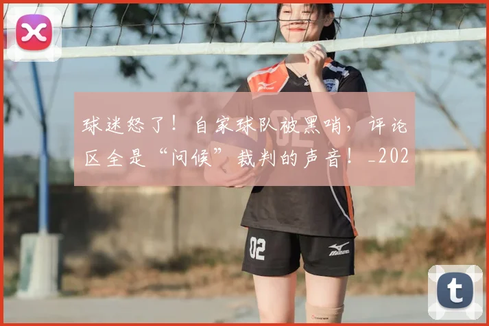 球迷怒了!自家球队被黑哨,评论区全是“问候”裁判的声音!_20260710003121_20260802161107