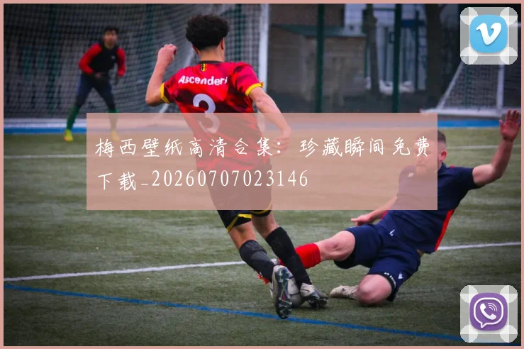 梅西壁纸高清合集：珍藏瞬间免费下载_20260707023146