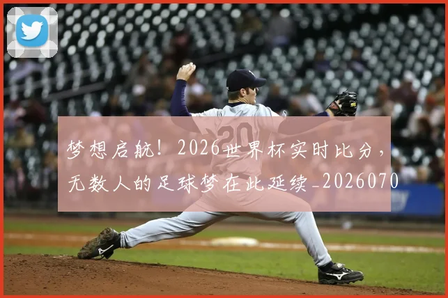 梦想启航！2026世界杯实时比分，无数人的足球梦在此延续_20260708190239_20260731182950