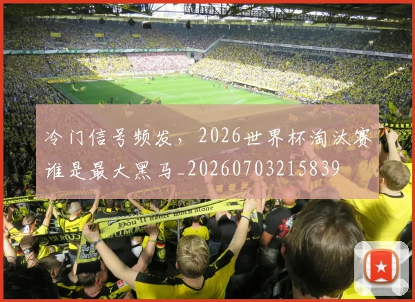冷门信号频发，2026世界杯淘汰赛谁是最大黑马_20260703215839