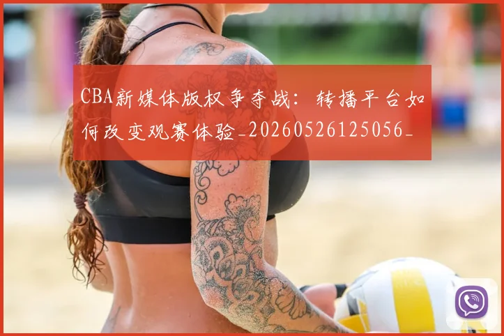 CBA新媒体版权争夺战：转播平台如何改变观赛体验_20260526125056_20260712045230