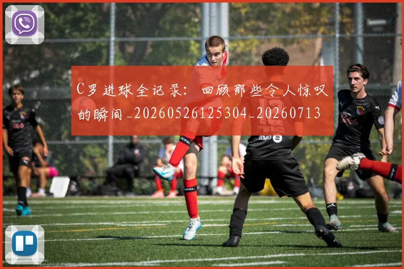 C罗进球全记录:回顾那些令人惊叹的瞬间_20260526125304_20260713215040