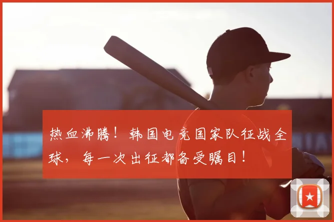 热血沸腾！韩国电竞国家队征战全球，每一次出征都备受瞩目！