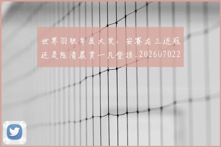 世界羽联年度大奖，安赛龙三连冠还是陈清晨贾一凡登顶_20260702200923
