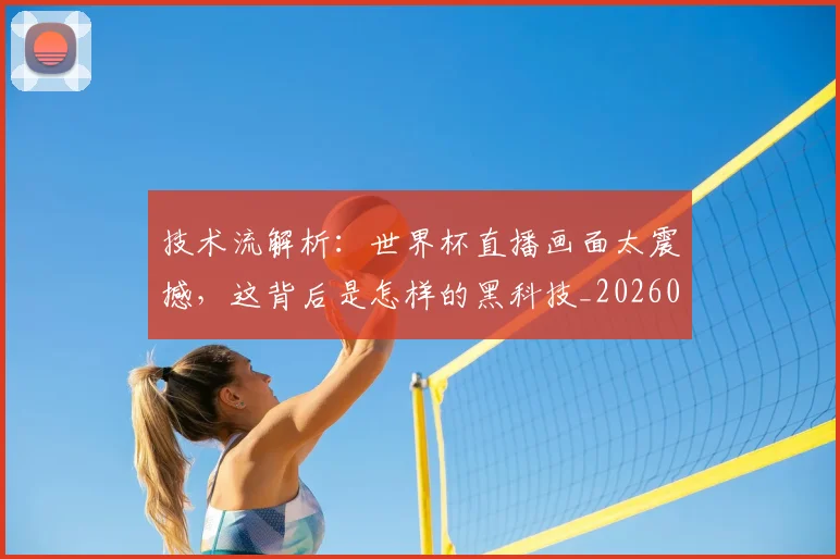 技术流解析:世界杯直播画面太震撼,这背后是怎样的黑科技_20260707014333