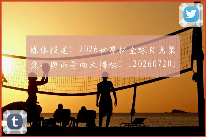 媒体报道！2026世界杯全球目光聚焦，舆论导向大揭秘！_20260720192610