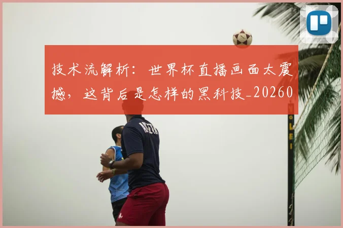 技术流解析：世界杯直播画面太震撼，这背后是怎样的黑科技_20260723182320