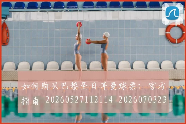 如何购买巴黎圣日耳曼球票:官方指南_20260527112114_20260703231012_20260720183938