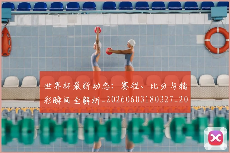 世界杯最新动态：赛程、比分与精彩瞬间全解析_20260603180327_20260702174351