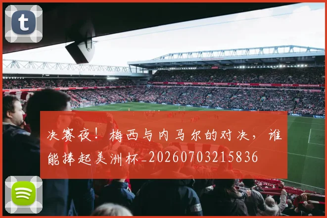 决赛夜！梅西与内马尔的对决，谁能捧起美洲杯_20260703215836