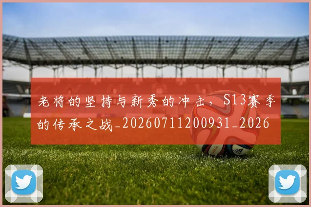 老将的坚持与新秀的冲击，S13赛季的传承之战_20260711200931_20260803143803