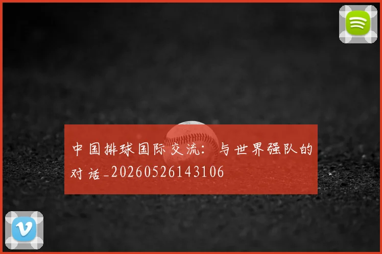 中国排球国际交流：与世界强队的对话_20260526143106