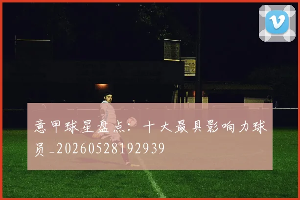 意甲球星盘点：十大最具影响力球员_20260528192939