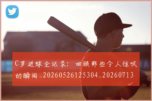 C罗进球全记录：回顾那些令人惊叹的瞬间_20260526125304_20260713215040