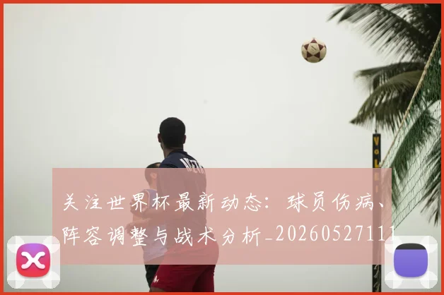 关注世界杯最新动态:球员伤病、阵容调整与战术分析_20260527111751