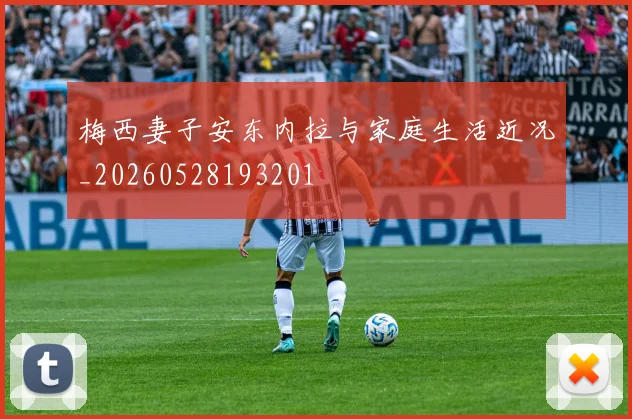 梅西妻子安东内拉与家庭生活近况_20260528193201
