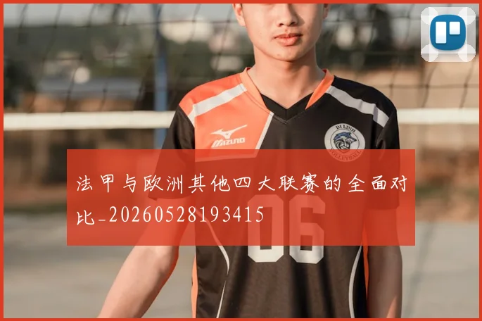 法甲与欧洲其他四大联赛的全面对比_20260528193415