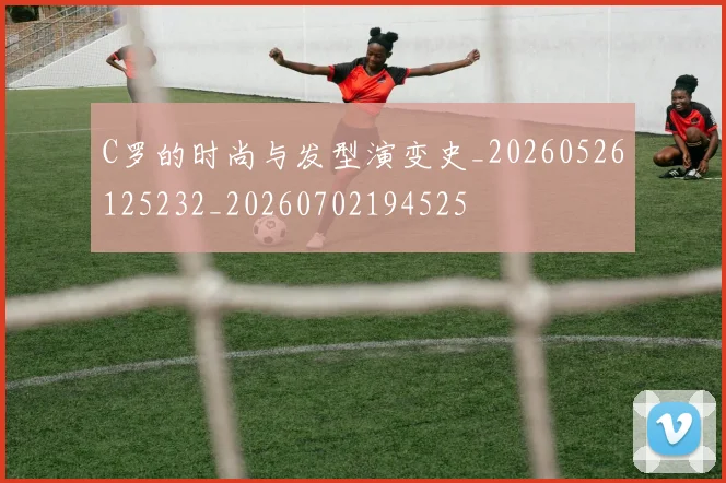 C罗的时尚与发型演变史_20260526125232_20260702194525