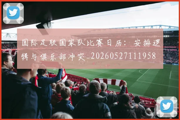 国际足联国家队比赛日历：安排逻辑与俱乐部冲突_20260527111958