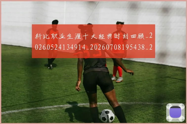 科比职业生涯十大经典时刻回顾_20260524134914_20260708195438_20260802165723