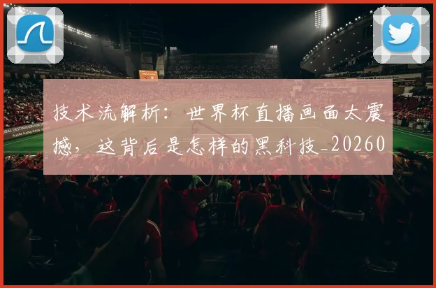 技术流解析：世界杯直播画面太震撼，这背后是怎样的黑科技_20260707014333