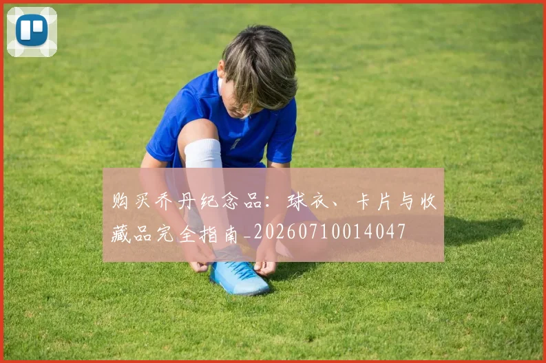 购买乔丹纪念品:球衣、卡片与收藏品完全指南_20260710014047