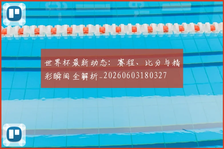 世界杯最新动态：赛程、比分与精彩瞬间全解析_20260603180327
