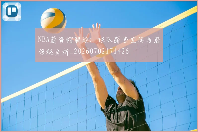NBA薪资帽解读:球队薪资空间与奢侈税分析_20260702171426
