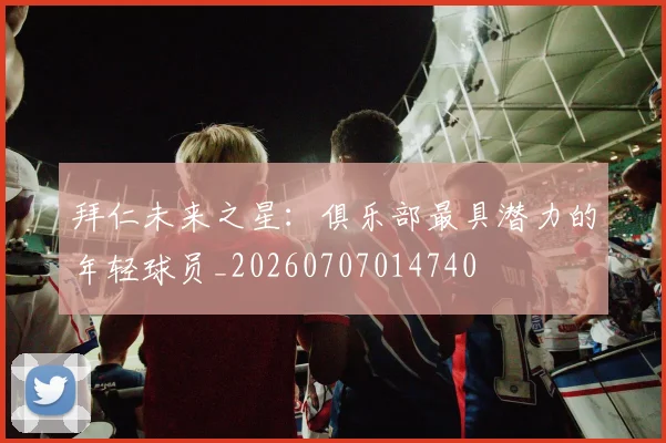 拜仁未来之星：俱乐部最具潜力的年轻球员_20260707014740