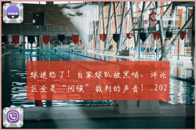 球迷怒了！自家球队被黑哨，评论区全是“问候”裁判的声音！_20260710003121_20260802161107