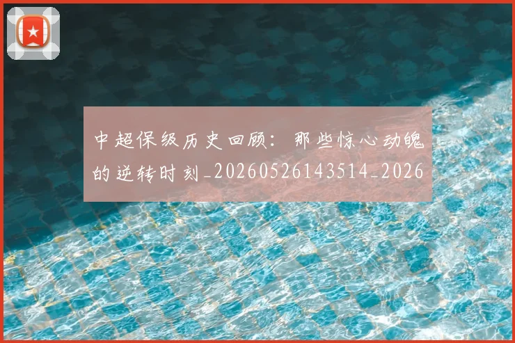 中超保级历史回顾：那些惊心动魄的逆转时刻_20260526143514_20260703203608