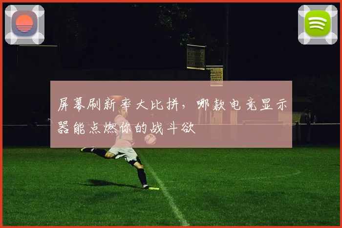 屏幕刷新率大比拼，哪款电竞显示器能点燃你的战斗欲