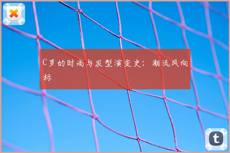C罗的时尚与发型演变史：潮流风向标