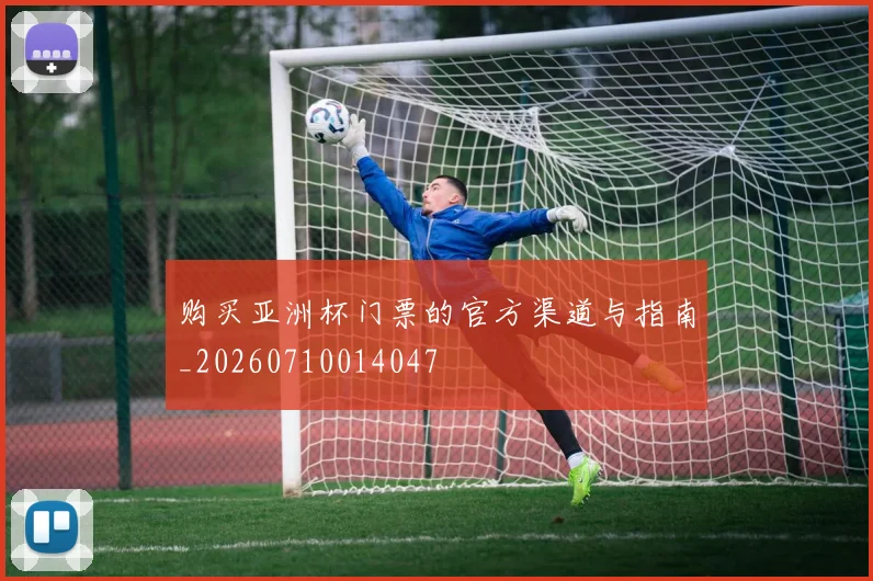 购买亚洲杯门票的官方渠道与指南_20260710014047