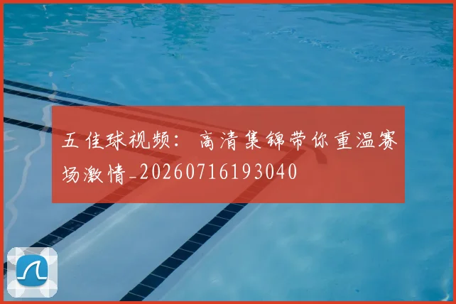 五佳球视频：高清集锦带你重温赛场激情_20260716193040